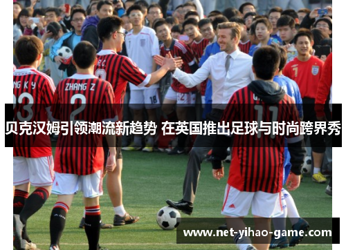 贝克汉姆引领潮流新趋势 在英国推出足球与时尚跨界秀