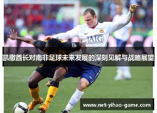凯撒酋长对南非足球未来发展的深刻见解与战略展望 凯撒酋长对南非足球未来发展的深刻见解与战略展望