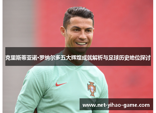 克里斯蒂亚诺·罗纳尔多五大辉煌成就解析与足球历史地位探讨 克里斯蒂亚诺·罗纳尔多五大辉煌成就解析与足球历史地位探讨