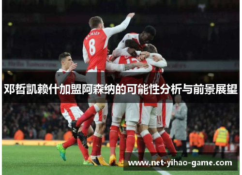 邓哲凯赖什加盟阿森纳的可能性分析与前景展望 邓哲凯赖什加盟阿森纳的可能性分析与前景展望