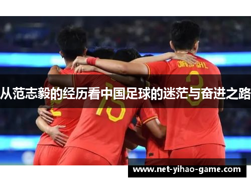 从范志毅的经历看中国足球的迷茫与奋进之路 从范志毅的经历看中国足球的迷茫与奋进之路