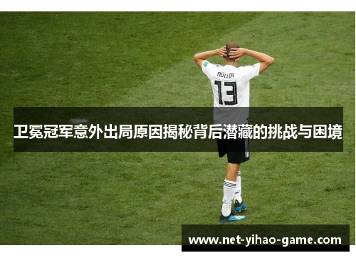 卫冕冠军意外出局原因揭秘背后潜藏的挑战与困境 卫冕冠军意外出局原因揭秘背后潜藏的挑战与困境