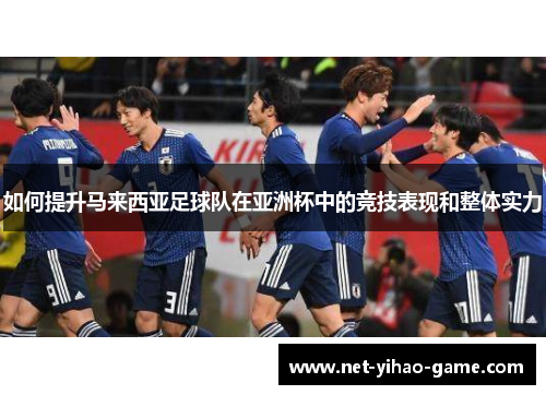 如何提升马来西亚足球队在亚洲杯中的竞技表现和整体实力