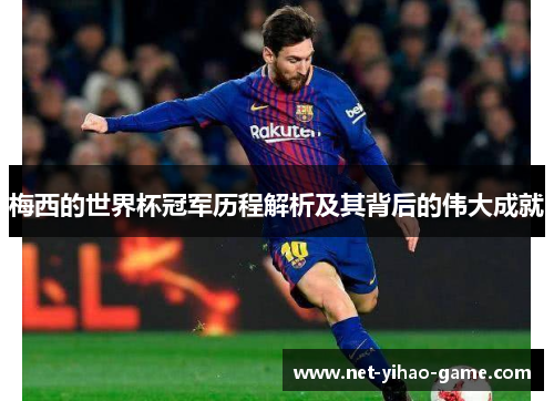 梅西的世界杯冠军历程解析及其背后的伟大成就 梅西的世界杯冠军历程解析及其背后的伟大成就