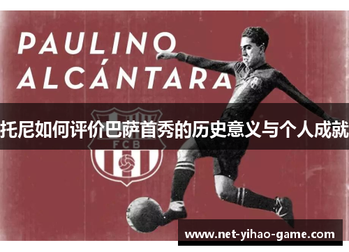 托尼如何评价巴萨首秀的历史意义与个人成就 托尼如何评价巴萨首秀的历史意义与个人成就