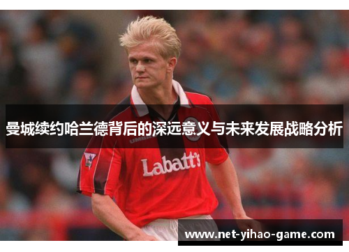 曼城续约哈兰德背后的深远意义与未来发展战略分析