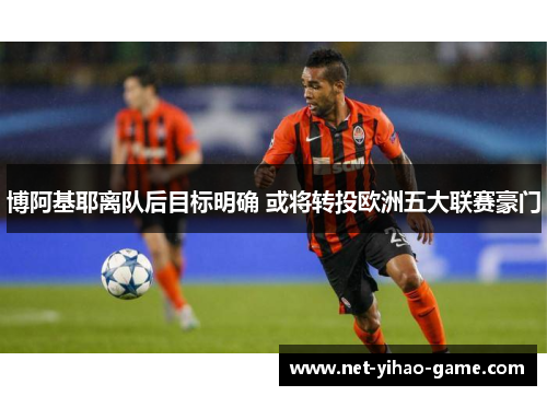博阿基耶离队后目标明确 或将转投欧洲五大联赛豪门