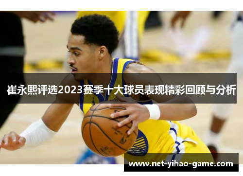 崔永熙评选2023赛季十大球员表现精彩回顾与分析 崔永熙评选2023赛季十大球员表现精彩回顾与分析