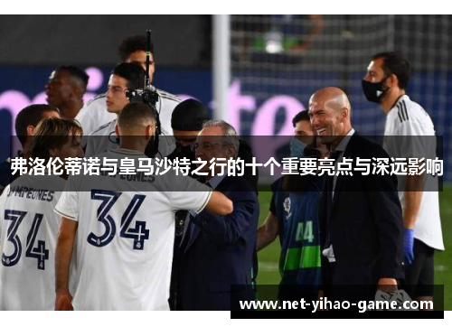 弗洛伦蒂诺与皇马沙特之行的十个重要亮点与深远影响