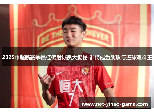 2025中超新赛季最佳传射球员大揭秘 谁将成为助攻与进球双料王 2025中超新赛季最佳传射球员大揭秘 谁将成为助攻与进球双料王