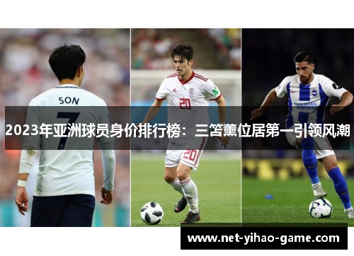 2023年亚洲球员身价排行榜:三笘薰位居第一引领风潮 2023年亚洲球员身价排行榜:三笘薰位居第一引领风潮