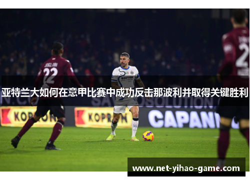 亚特兰大如何在意甲比赛中成功反击那波利并取得关键胜利 亚特兰大如何在意甲比赛中成功反击那波利并取得关键胜利