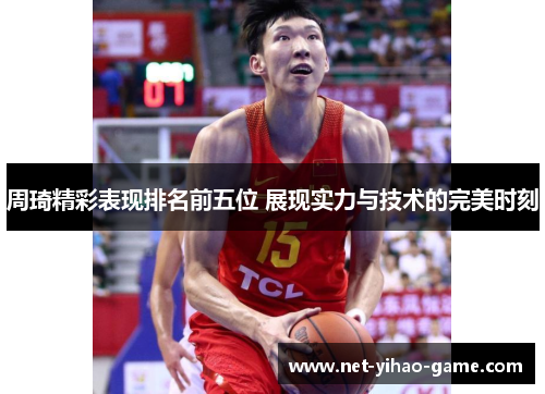 周琦精彩表现排名前五位 展现实力与技术的完美时刻