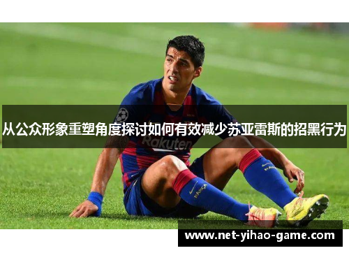 从公众形象重塑角度探讨如何有效减少苏亚雷斯的招黑行为 从公众形象重塑角度探讨如何有效减少苏亚雷斯的招黑行为