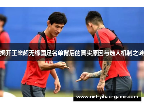 揭开王燊超无缘国足名单背后的真实原因与选人机制之谜 揭开王燊超无缘国足名单背后的真实原因与选人机制之谜