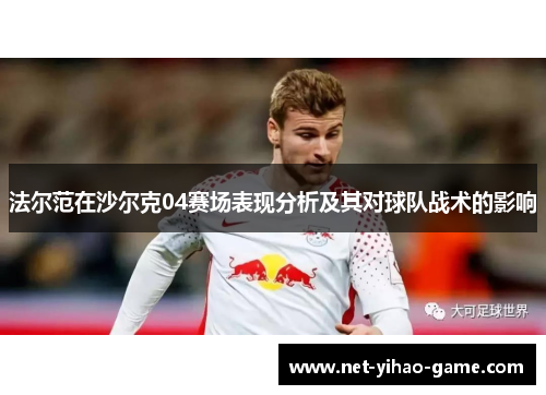 法尔范在沙尔克04赛场表现分析及其对球队战术的影响 法尔范在沙尔克04赛场表现分析及其对球队战术的影响