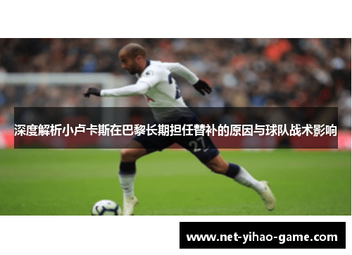 深度解析小卢卡斯在巴黎长期担任替补的原因与球队战术影响