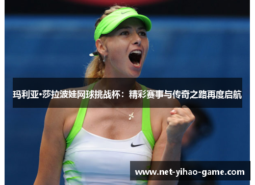 玛利亚·莎拉波娃网球挑战杯:精彩赛事与传奇之路再度启航 玛利亚·莎拉波娃网球挑战杯:精彩赛事与传奇之路再度启航