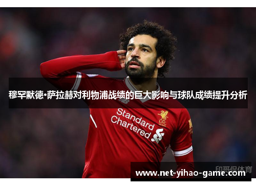 穆罕默德·萨拉赫对利物浦战绩的巨大影响与球队成绩提升分析