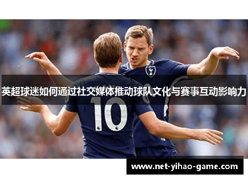 英超球迷如何通过社交媒体推动球队文化与赛事互动影响力 英超球迷如何通过社交媒体推动球队文化与赛事互动影响力