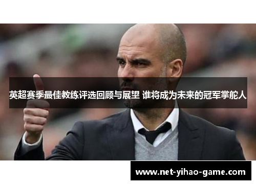 英超赛季最佳教练评选回顾与展望 谁将成为未来的冠军掌舵人 英超赛季最佳教练评选回顾与展望 谁将成为未来的冠军掌舵人