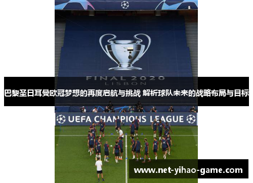 巴黎圣日耳曼欧冠梦想的再度启航与挑战 解析球队未来的战略布局与目标