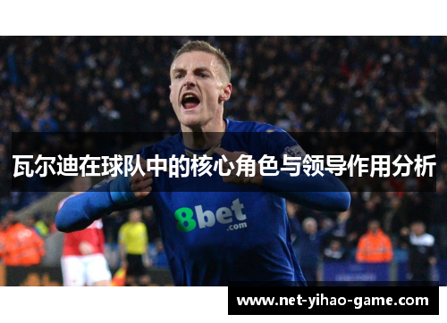 瓦尔迪在球队中的核心角色与领导作用分析 瓦尔迪在球队中的核心角色与领导作用分析