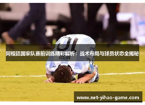 阿根廷国家队赛前训练精彩解析:战术布局与球员状态全揭秘 阿根廷国家队赛前训练精彩解析:战术布局与球员状态全揭秘