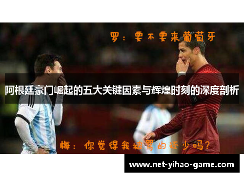 阿根廷豪门崛起的五大关键因素与辉煌时刻的深度剖析 阿根廷豪门崛起的五大关键因素与辉煌时刻的深度剖析