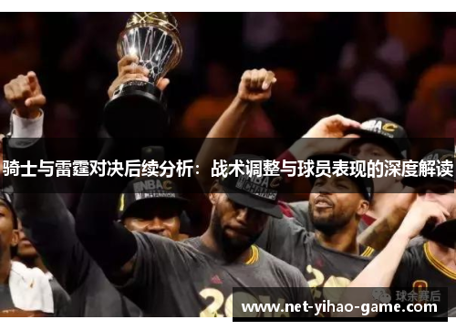骑士与雷霆对决后续分析:战术调整与球员表现的深度解读 骑士与雷霆对决后续分析:战术调整与球员表现的深度解读