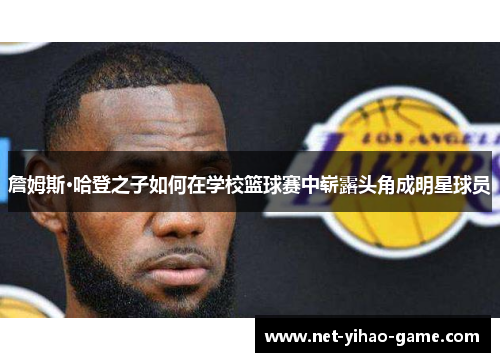 詹姆斯·哈登之子如何在学校篮球赛中崭露头角成明星球员 詹姆斯·哈登之子如何在学校篮球赛中崭露头角成明星球员