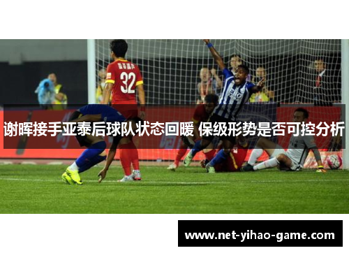 谢晖接手亚泰后球队状态回暖 保级形势是否可控分析 谢晖接手亚泰后球队状态回暖 保级形势是否可控分析