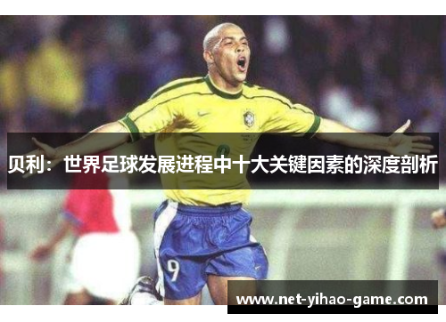 贝利:世界足球发展进程中十大关键因素的深度剖析 贝利:世界足球发展进程中十大关键因素的深度剖析